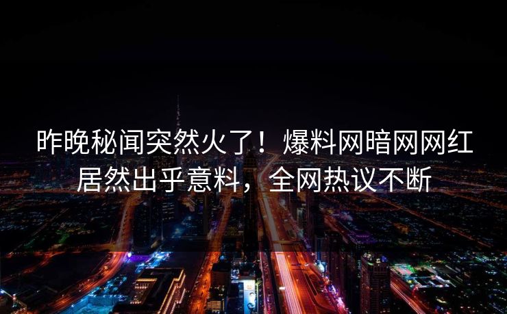 昨晚秘闻突然火了！爆料网暗网网红居然出乎意料，全网热议不断