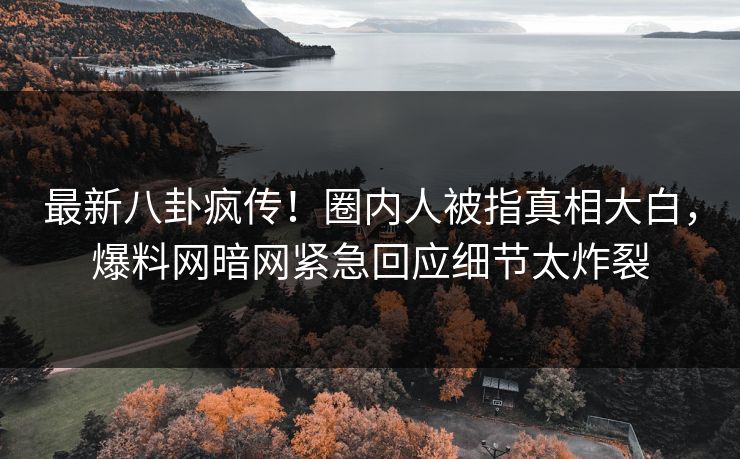 最新八卦疯传！圈内人被指真相大白，爆料网暗网紧急回应细节太炸裂