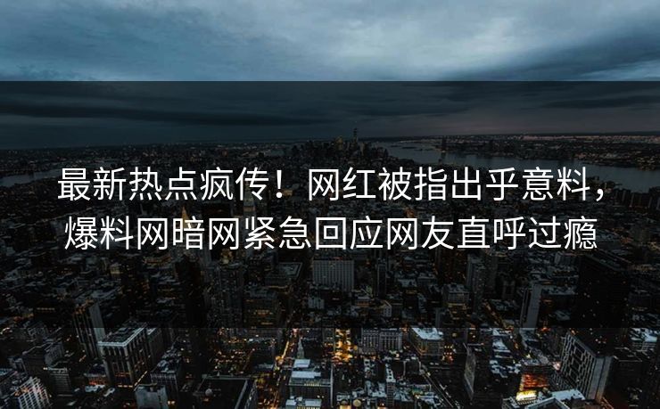 最新热点疯传！网红被指出乎意料，爆料网暗网紧急回应网友直呼过瘾