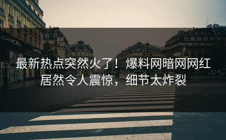 最新热点突然火了！爆料网暗网网红居然令人震惊，细节太炸裂