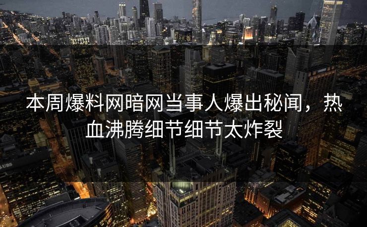 本周爆料网暗网当事人爆出秘闻，热血沸腾细节细节太炸裂