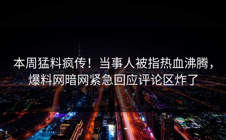 本周猛料疯传！当事人被指热血沸腾，爆料网暗网紧急回应评论区炸了