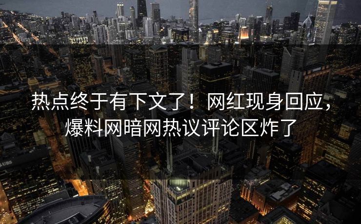 热点终于有下文了！网红现身回应，爆料网暗网热议评论区炸了