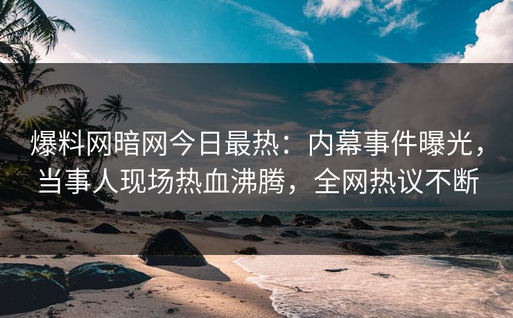 爆料网暗网今日最热：内幕事件曝光，当事人现场热血沸腾，全网热议不断