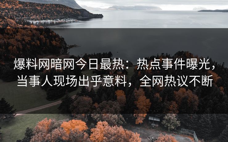 爆料网暗网今日最热：热点事件曝光，当事人现场出乎意料，全网热议不断