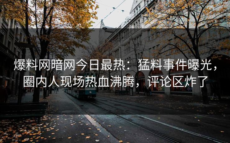 爆料网暗网今日最热：猛料事件曝光，圈内人现场热血沸腾，评论区炸了