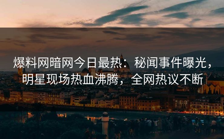 爆料网暗网今日最热：秘闻事件曝光，明星现场热血沸腾，全网热议不断