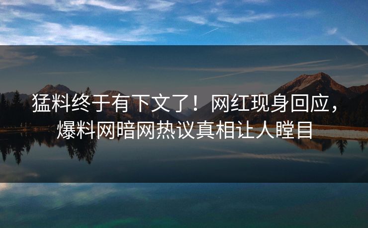 猛料终于有下文了！网红现身回应，爆料网暗网热议真相让人瞠目