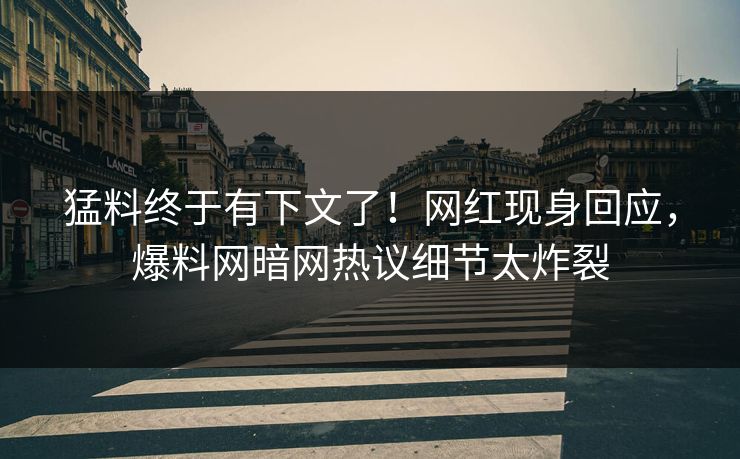 猛料终于有下文了！网红现身回应，爆料网暗网热议细节太炸裂
