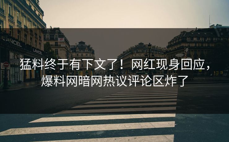 猛料终于有下文了！网红现身回应，爆料网暗网热议评论区炸了