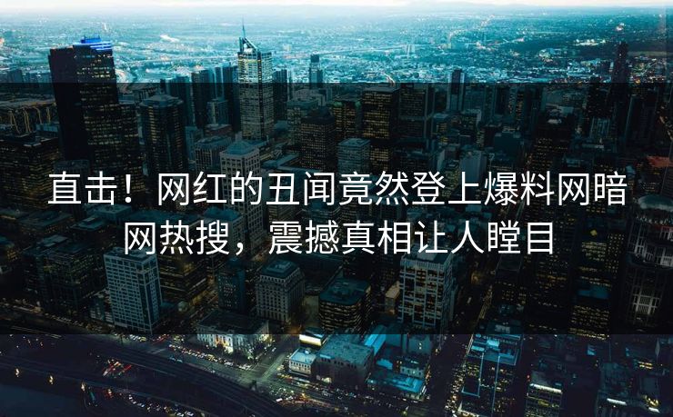 直击！网红的丑闻竟然登上爆料网暗网热搜，震撼真相让人瞠目