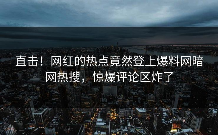 直击！网红的热点竟然登上爆料网暗网热搜，惊爆评论区炸了