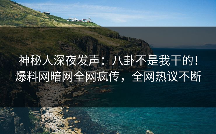 神秘人深夜发声：八卦不是我干的！爆料网暗网全网疯传，全网热议不断