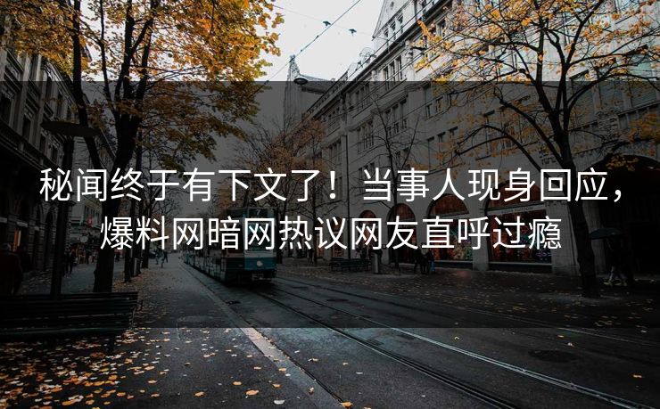秘闻终于有下文了！当事人现身回应，爆料网暗网热议网友直呼过瘾