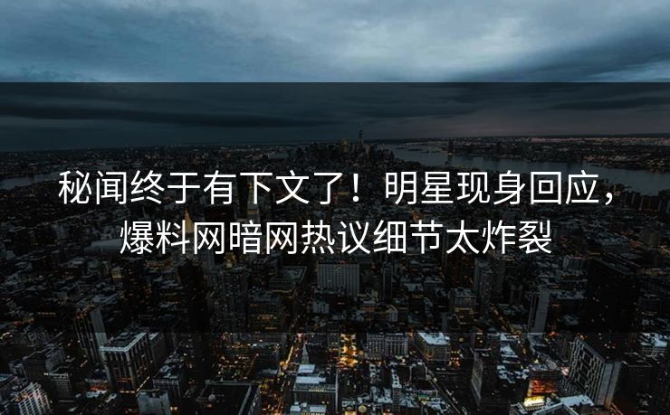 秘闻终于有下文了！明星现身回应，爆料网暗网热议细节太炸裂