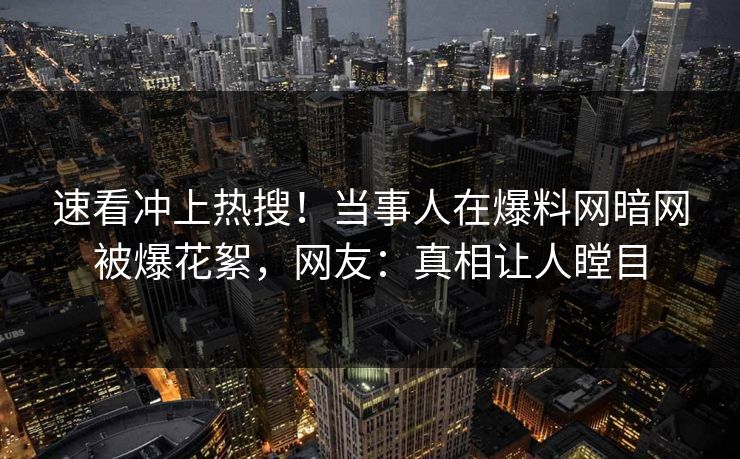 速看冲上热搜！当事人在爆料网暗网被爆花絮，网友：真相让人瞠目