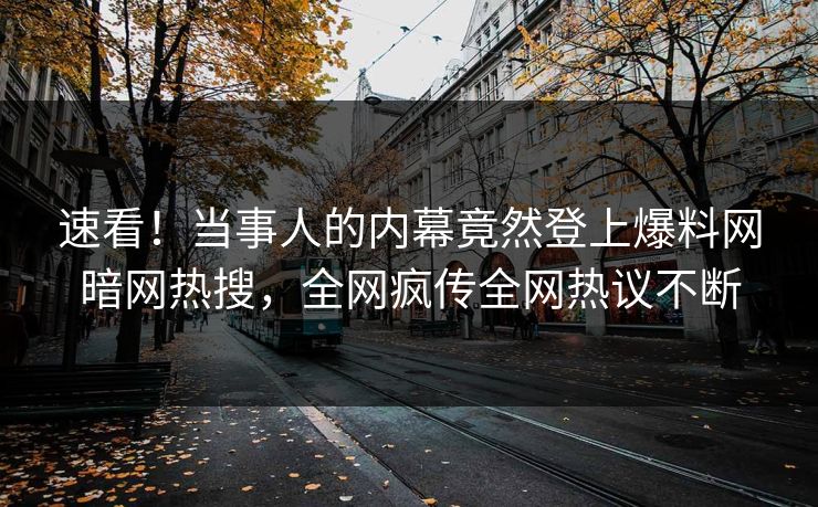 速看！当事人的内幕竟然登上爆料网暗网热搜，全网疯传全网热议不断