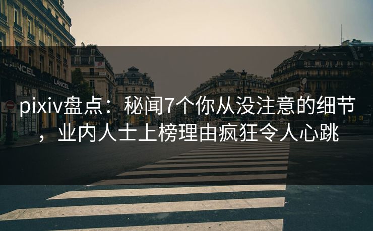 pixiv盘点：秘闻7个你从没注意的细节，业内人士上榜理由疯狂令人心跳