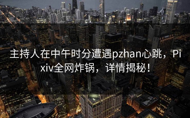 主持人在中午时分遭遇pzhan心跳，Pixiv全网炸锅，详情揭秘！