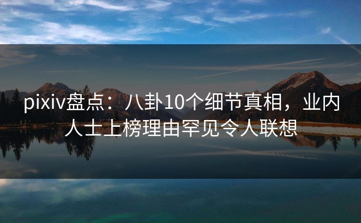 pixiv盘点：八卦10个细节真相，业内人士上榜理由罕见令人联想