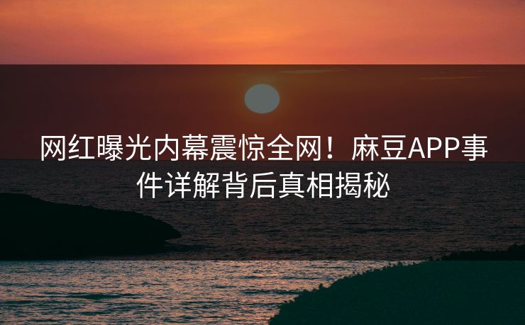 网红曝光内幕震惊全网！麻豆APP事件详解背后真相揭秘