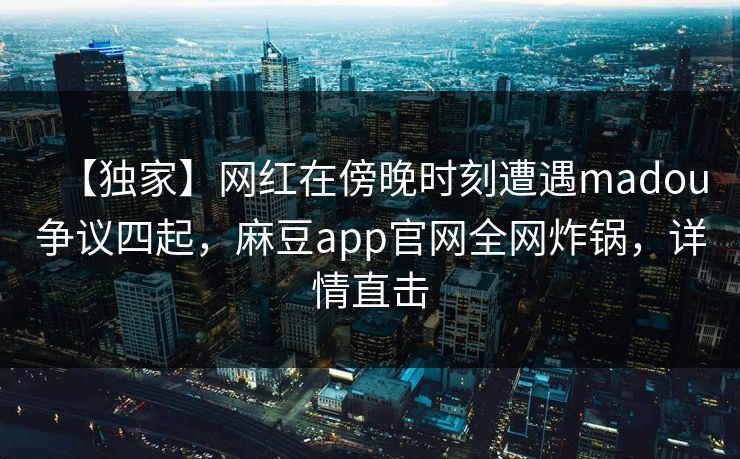 【独家】网红在傍晚时刻遭遇madou争议四起，麻豆app官网全网炸锅，详情直击