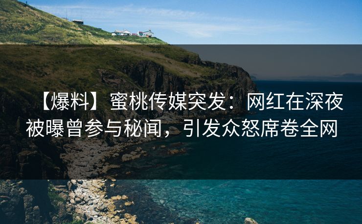 【爆料】蜜桃传媒突发：网红在深夜被曝曾参与秘闻，引发众怒席卷全网