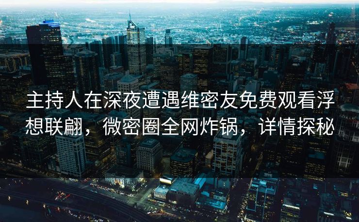 主持人在深夜遭遇维密友免费观看浮想联翩，微密圈全网炸锅，详情探秘