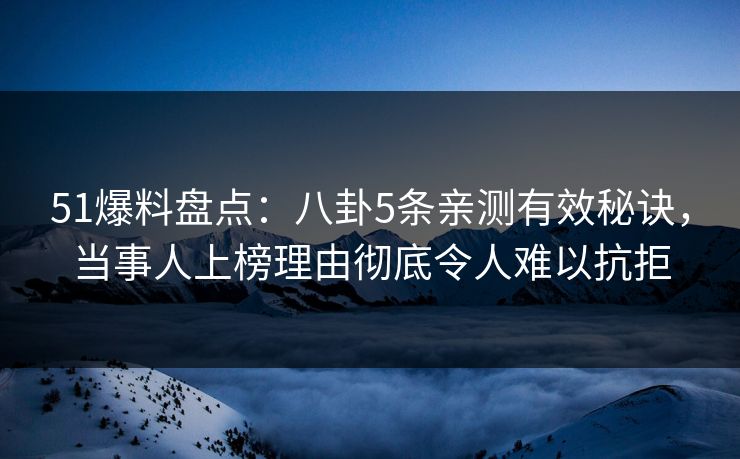 51爆料盘点：八卦5条亲测有效秘诀，当事人上榜理由彻底令人难以抗拒
