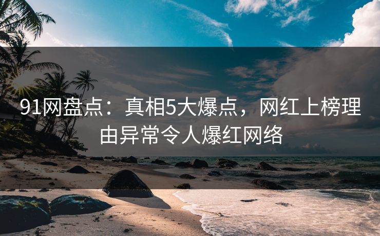 91网盘点：真相5大爆点，网红上榜理由异常令人爆红网络