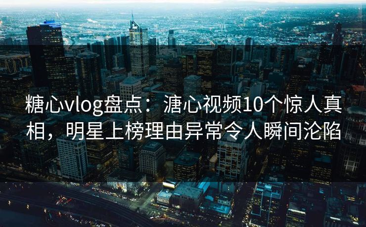 糖心vlog盘点：溏心视频10个惊人真相，明星上榜理由异常令人瞬间沦陷