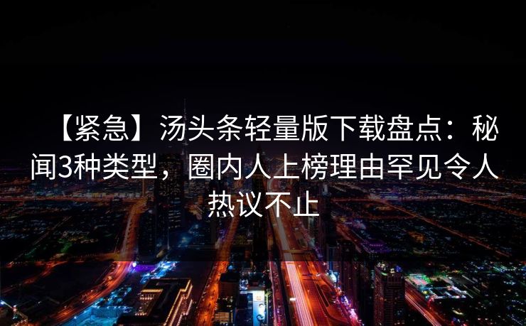 【紧急】汤头条轻量版下载盘点：秘闻3种类型，圈内人上榜理由罕见令人热议不止