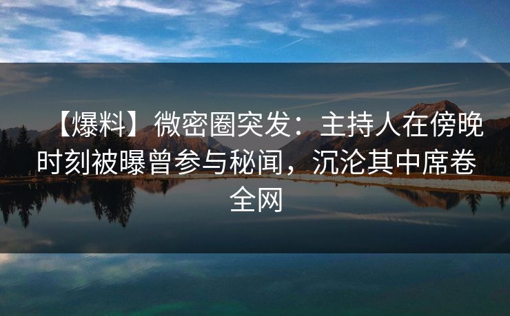 【爆料】微密圈突发：主持人在傍晚时刻被曝曾参与秘闻，沉沦其中席卷全网