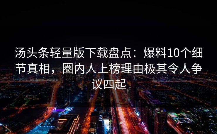汤头条轻量版下载盘点：爆料10个细节真相，圈内人上榜理由极其令人争议四起