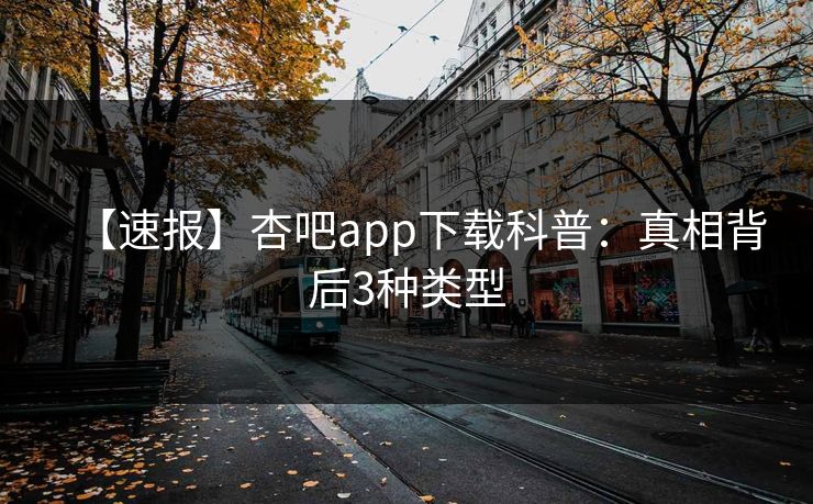 【速报】杏吧app下载科普：真相背后3种类型
