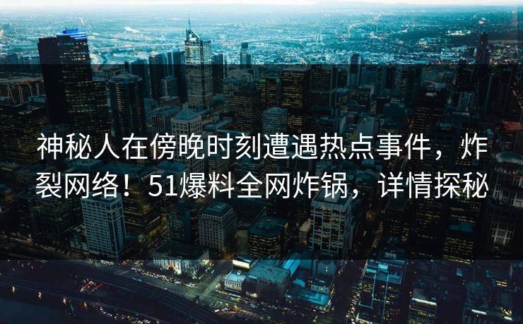 神秘人在傍晚时刻遭遇热点事件，炸裂网络！51爆料全网炸锅，详情探秘
