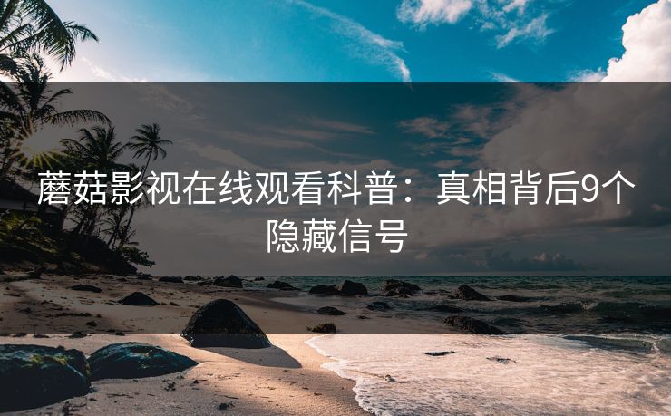 蘑菇影视在线观看科普：真相背后9个隐藏信号