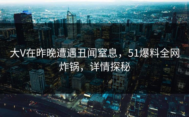 大V在昨晚遭遇丑闻窒息，51爆料全网炸锅，详情探秘