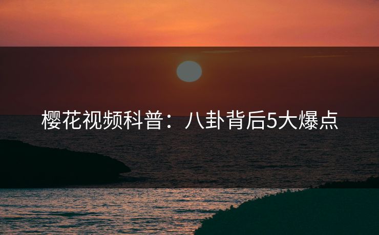 樱花视频科普：八卦背后5大爆点