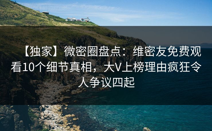 【独家】微密圈盘点：维密友免费观看10个细节真相，大V上榜理由疯狂令人争议四起