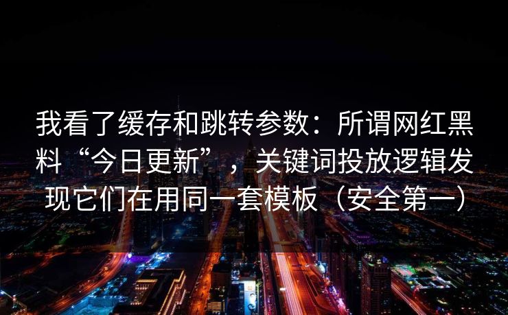 我看了缓存和跳转参数：所谓网红黑料“今日更新”，关键词投放逻辑发现它们在用同一套模板（安全第一）