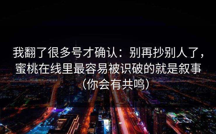 我翻了很多号才确认：别再抄别人了，蜜桃在线里最容易被识破的就是叙事（你会有共鸣）