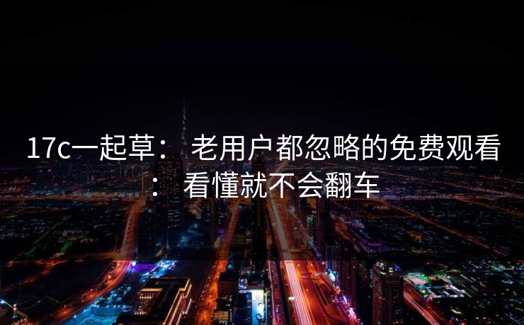 17c一起草： 老用户都忽略的免费观看： 看懂就不会翻车