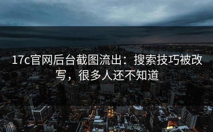 17c官网后台截图流出：搜索技巧被改写，很多人还不知道