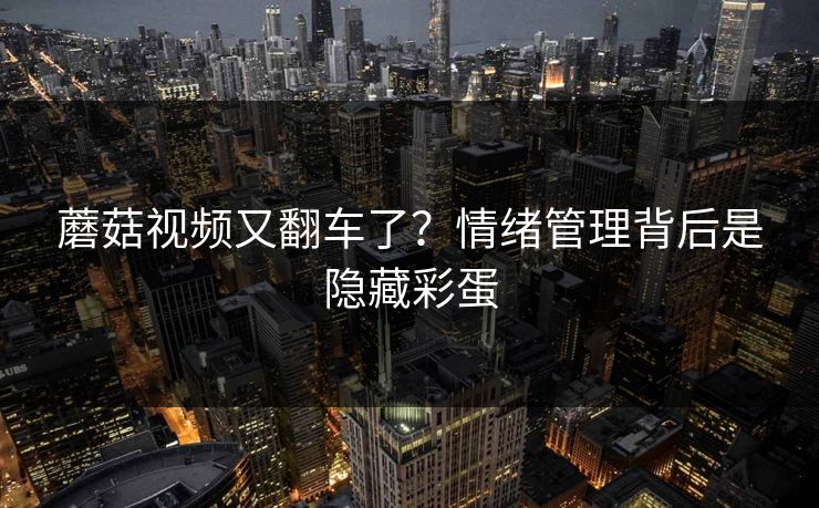 蘑菇视频又翻车了?情绪管理背后是隐藏彩蛋 蘑菇视频又翻车了?情绪管理背后是隐藏彩蛋