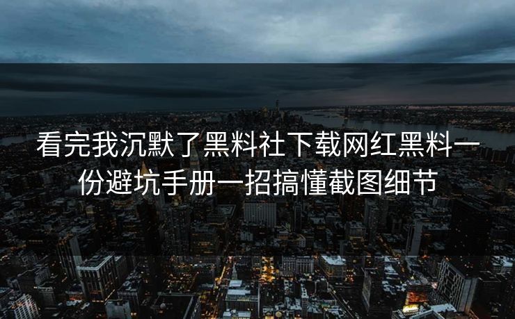 看完我沉默了黑料社下载网红黑料一份避坑手册一招搞懂截图细节 看完我沉默了黑料社下载网红黑料一份避坑手册一招搞懂截图细节