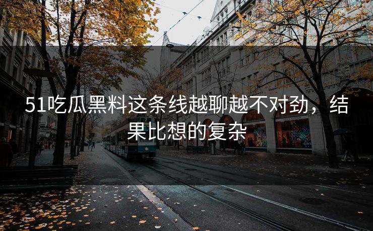51吃瓜黑料这条线越聊越不对劲，结果比想的复杂